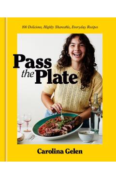 Pass the Plate: 100 Delicious, Highly Shareable, Everyday Recipes: A Cookbook - Carolina Gelen