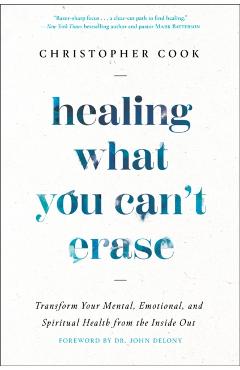 Healing What You Can\'t Erase: Transform Your Mental, Emotional, and Spiritual Health from the Inside Out - Christopher Cook