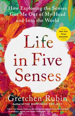 Life in Five Senses: How Exploring the Senses Got Me Out of My Head and Into the World - Gretchen Rubin