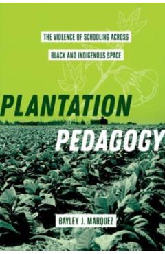 Plantation Pedagogy: The Violence of Schooling Across Black and Indigenous Space Volume 72 - Bayley J. Marquez
