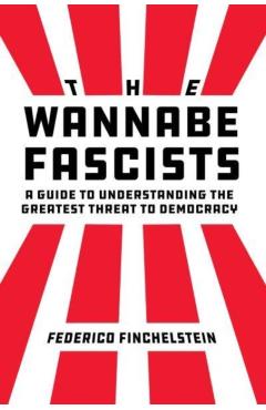 The Wannabe Fascists: A Guide to Understanding the Greatest Threat to Democracy - Federico Finchelstein