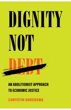 Dignity Not Debt: An Abolitionist Approach to Economic Justice - Chrystin Ondersma