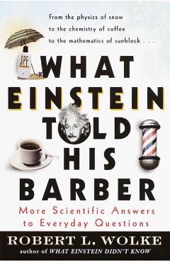 What Einstein Told His Barber: More Scientific Answers to Everyday Questions - Robert Wolke