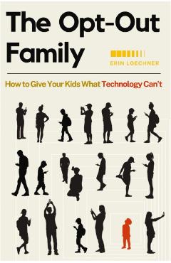 The Opt-Out Family: How to Give Your Kids What Technology Can't - Erin Loechner