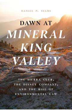 Dawn at Mineral King Valley: The Sierra Club, the Disney Company, and the Rise of Environmental Law - Daniel P. Selmi