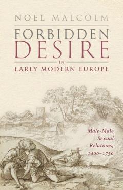 Forbidden Desire in Early Modern Europe: Male-Male Sexual Relations, 1400-1750 - Noel Malcolm