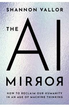 The AI Mirror: How to Reclaim Our Humanity in an Age of Machine Thinking - Shannon Vallor