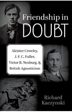 Friendship in Doubt: Aleister Crowley, J. F. C. Fuller, Victor B. Neuburg, and British Agnosticism - Richard Kaczynski
