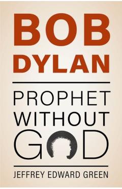 Bob Dylan: Prophet Without God - Jeffrey Edward Green