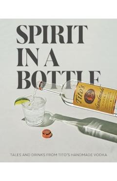 Spirit in a Bottle: Tales and Drinks from Tito\'s Handmade Vodka - Tito\'s Handmade Vodka
