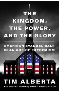 The Kingdom, the Power, and the Glory: American Evangelicals in an Age of Extremism - Tim Alberta