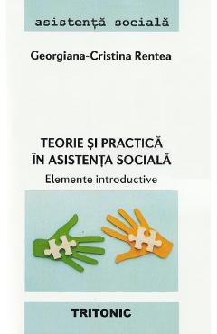 Teorie si practica in asistenta sociala. Elemente introductive - Georgiana-Cristina Rentea