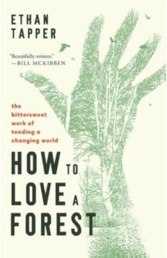 How to Love a Forest: The Bittersweet Work of Tending a Changing World - Ethan Tapper
