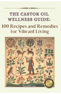 The Castor Oil Wellness Guide: 100 Recipes and Remedies for Vibrant Living - Bernadette Lance