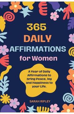365 Daily Affirmations: A Year of Daily Affirmations to bring Peace, Joy and Happiness to your Life. - Sarah Ripley