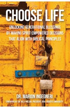 Choose Life: Unlocking Generational Blessings By Making Spirit-Empowered Decisions That Align With Biblical Principles - Marion Ingegneri