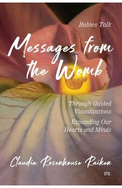 Messages from the womb: babies talk through guided visualizations expanding our hearts and minds - claudia rosenhouse raiken