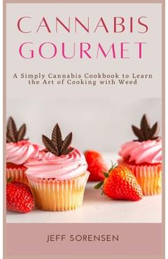 Cannabis Gourmet: A Simply Cannabis Cookbook to Learn the Art of Cooking with Weed. - Jeff Sorensen