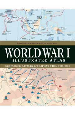 World War I Illustrated Atlas: Campaigns, Battles & Weapons from 1914-1918 - Michael S. Neiberg