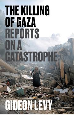 The Killing of Gaza: Reports on a Catastrophe - Gideon Levy
