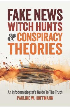 Fake News, Witch Hunts, and Conspiracy Theories: An Infodemiologist\'s Guide to the Truth - Pauline W. Hoffmann