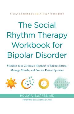 The Social Rhythm Therapy Workbook for Bipolar Disorder: Stabilize Your Circadian Rhythms to Reduce Stress, Manage Moods, and Prevent Future Episodes - Holly A. Swartz