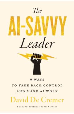 The Ai-Savvy Leader: Nine Ways to Take Back Control and Make AI Work - David De Cremer