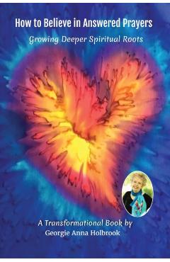 How to Believe in Answered Prayers Growing Deeper Spiritual Roots - Georgie Anna Holbrook