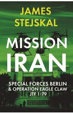Mission Iran: Special Forces Berlin & Operation Eagle Claw, Jtf 1-79 - James Stejskal