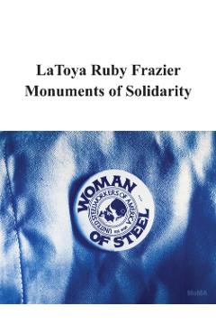 Latoya Ruby Frazier: Monuments of Solidarity - Latoya Ruby Frazier