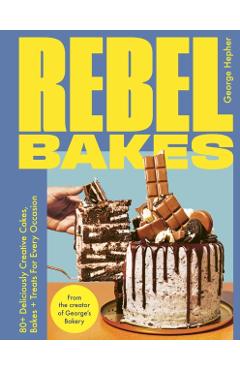 Rebel Bakes: 80+ Deliciously Creative Cakes, Bakes and Treats for Every Occasion - George Hepher