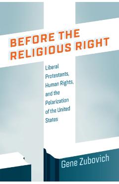 Before the Religious Right: Liberal Protestants, Human Rights, and the Polarization of the United States - Gene Zubovich