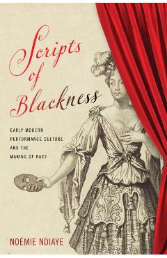 Scripts of Blackness: Early Modern Performance Culture and the Making of Race - Noémie Ndiaye