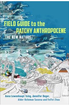 Field Guide to the Patchy Anthropocene: The New Nature - Anna Lowenhaupt Tsing