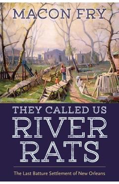 They Called Us River Rats: The Last Batture Settlement of New Orleans - Macon Fry