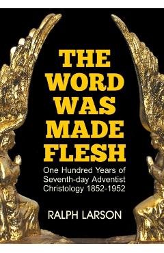 The Word Was Made Flesh: One Hundred Years of Seventh-day Adventist Christology - Ralph Larson