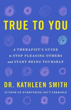 True to You: A Therapist\'s Guide to Stop Pleasing Others and Start Being Yourself - Kathleen Smith
