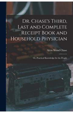 Dr. Chase's Third, Last and Complete Receipt Book and Household Physician: Or, Practical Knowledge for the People