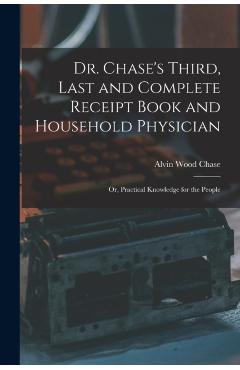 Dr. Chase's Third, Last and Complete Receipt Book and Household Physician: Or, Practical Knowledge for the People - Alvin Wood Chase