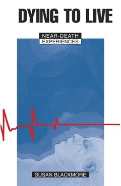 Dying to Live: Near Death Experiences - Susan J. Blackmore