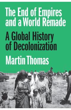 The End of Empires and a World Remade: A Global History of Decolonization - Martin Thomas