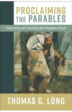 Proclaiming the Parables: Preaching and Teaching the Kingdom of God - Thomas G. Long