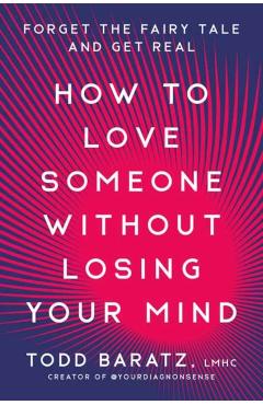 How to Love Someone Without Losing Your Mind: Forget the Fairy Tale and Get Real - Todd Baratz