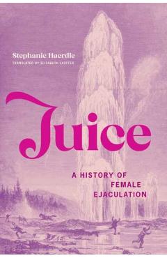 Juice: A History of Female Ejaculation - Stephanie Haerdle