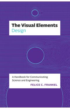 The Visual Elements--Design: A Handbook for Communicating Science and Engineering - Felice C. Frankel