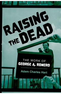 Raising the Dead: The Work of George A. Romero - Adam Charles Hart