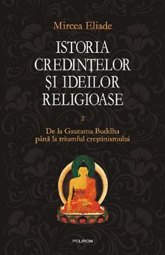 Istoria credintelor si ideilor religioase Vol.2: De la Gautama Buddha pana la triumful crestinismului - Mircea Eliade