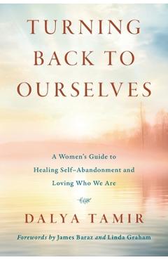 Turning Back to Ourselves: A Women\'s Guide to Healing Self-Abandonment and Loving Who We Are - Dalya Tamir