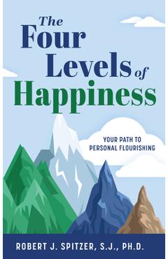 The Four Levels of Happiness: Your Path to Personal Flourishing - Robert Spitzer S. J. Ph. D.