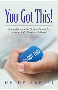 You Got This!: A Straightforward, No-nonsense Playbook for Crushing 130+ Workplace Challenges - Heide Abelli